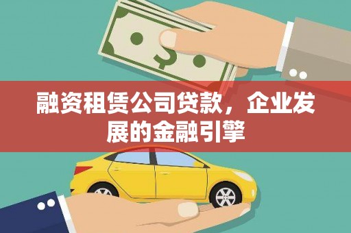 凯里融资租赁公司贷款，企业发展的金融引擎