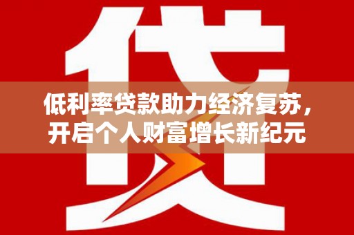 凯里低利率贷款助力经济复苏，开启个人财富增长新纪元