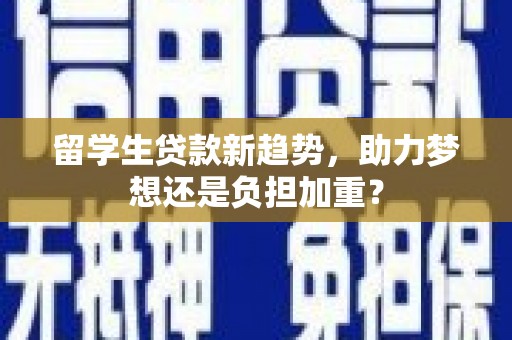 凯里留学生贷款新趋势，助力梦想还是负担加重？
