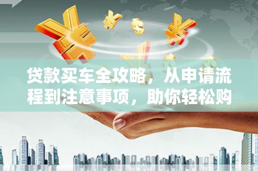 凯里贷款买车全攻略，从申请流程到注意事项，助你轻松购车