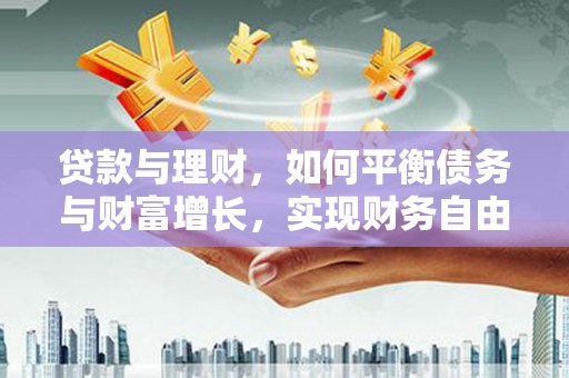 凯里贷款与理财，如何平衡债务与财富增长，实现财务自由