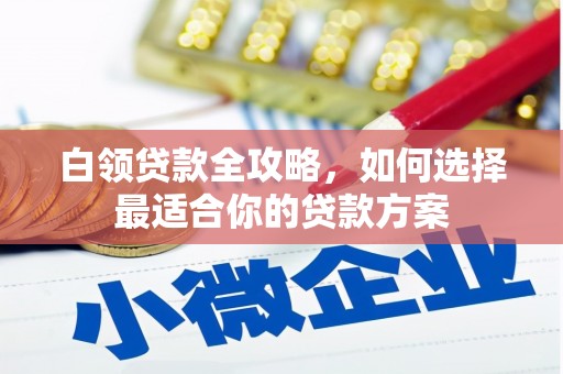 凯里白领贷款全攻略，如何选择最适合你的贷款方案
